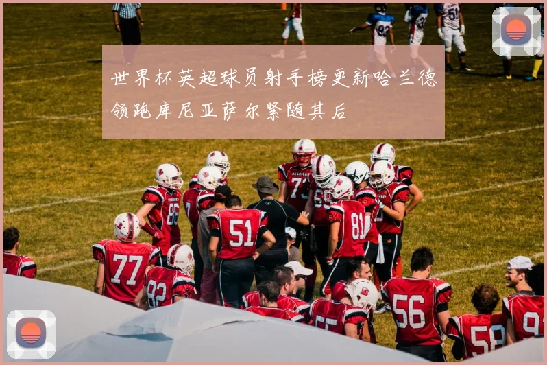 世界杯英超球员射手榜更新哈兰德领跑库尼亚萨尔紧随其后