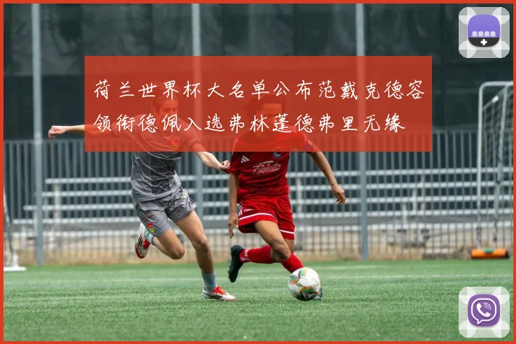 荷兰世界杯大名单公布范戴克德容领衔德佩入选弗林蓬德弗里无缘