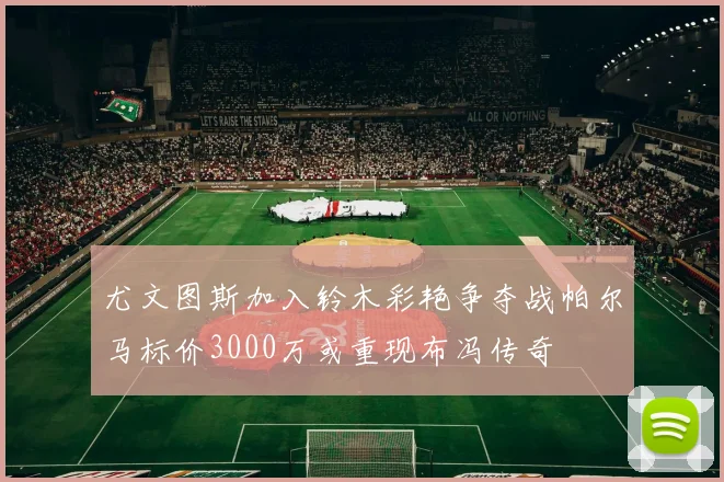 尤文图斯加入铃木彩艳争夺战帕尔马标价3000万或重现布冯传奇