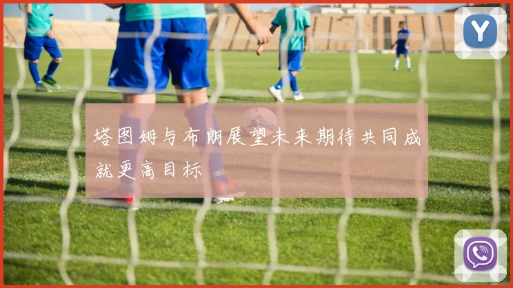 塔图姆与布朗展望未来期待共同成就更高目标
