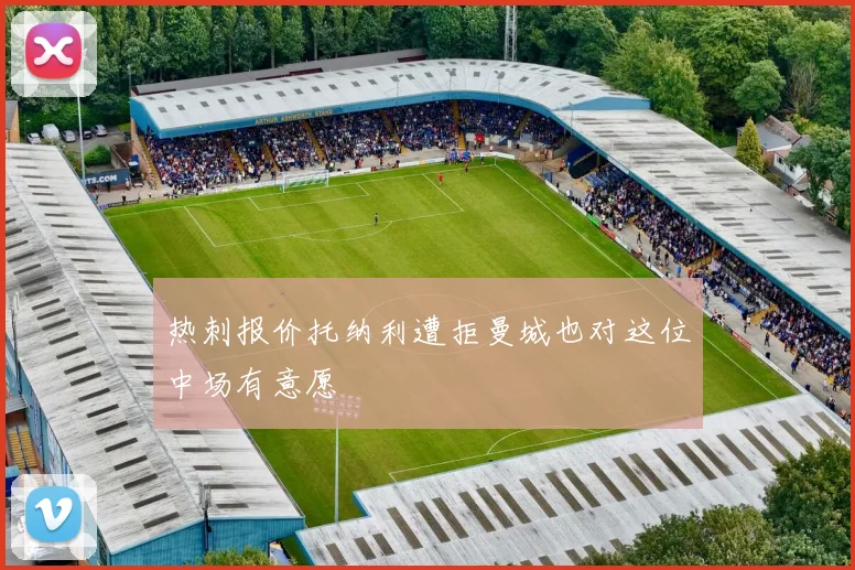 热刺报价托纳利遭拒曼城也对这位中场有意愿