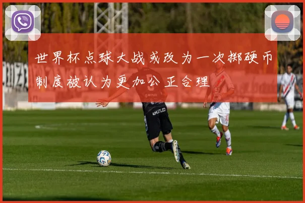 世界杯点球大战或改为一次掷硬币制度被认为更加公正合理