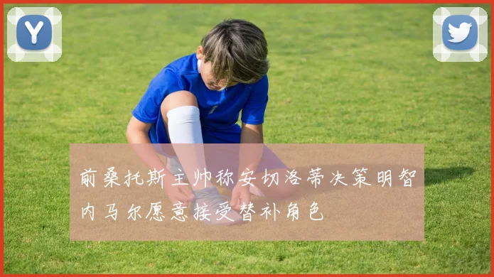 前桑托斯主帅称安切洛蒂决策明智内马尔愿意接受替补角色