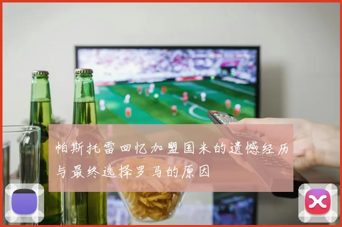 帕斯托雷回忆加盟国米的遗憾经历与最终选择罗马的原因