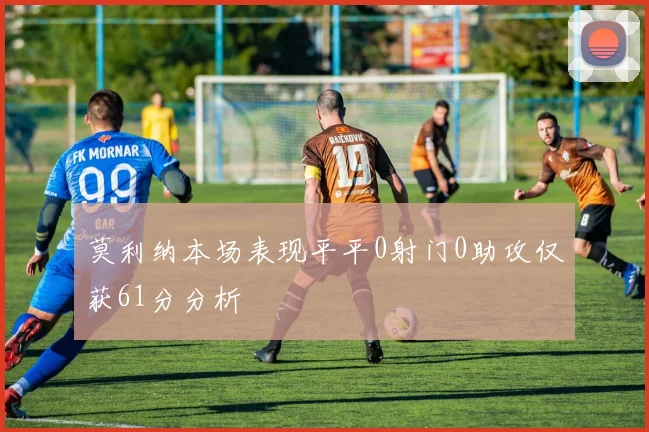 莫利纳本场表现平平0射门0助攻仅获61分分析