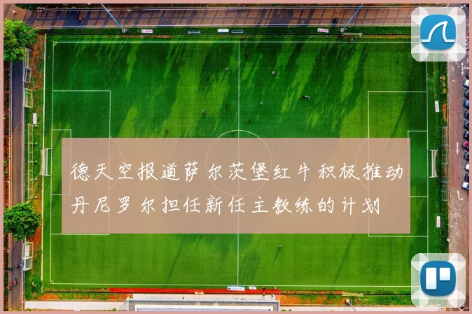 德天空报道萨尔茨堡红牛积极推动丹尼罗尔担任新任主教练的计划