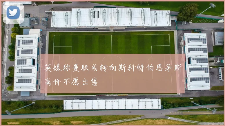 英媒称曼联或转向斯科特伯恩茅斯高价不愿出售