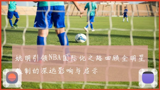 姚明引领NBA国际化之路回顾全明星改制的深远影响与启示