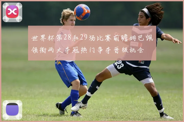 世界杯第28和29场比赛前瞻姆巴佩领衔两大夺冠热门争夺晋级机会