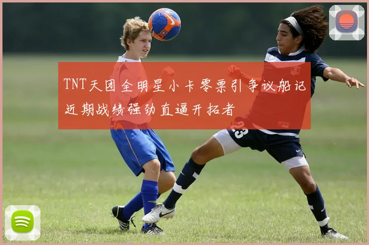 TNT天团全明星小卡零票引争议船记近期战绩强劲直逼开拓者