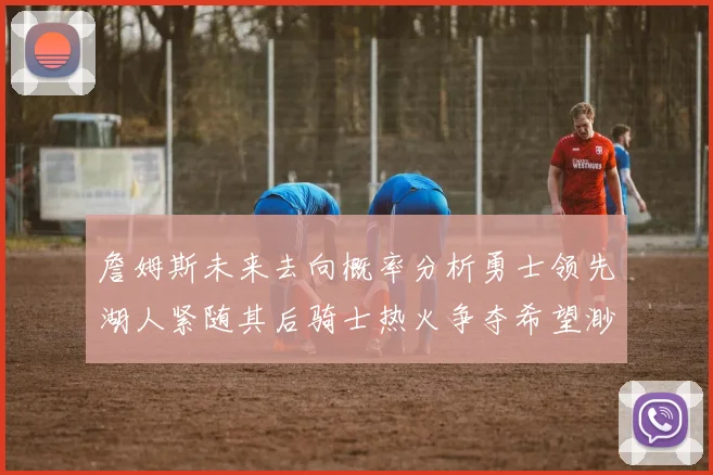 詹姆斯未来去向概率分析勇士领先湖人紧随其后骑士热火争夺希望渺茫