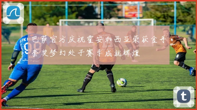 巴萨官方庆祝霍安加西亚荣获金手套奖梦幻处子赛季成就辉煌
