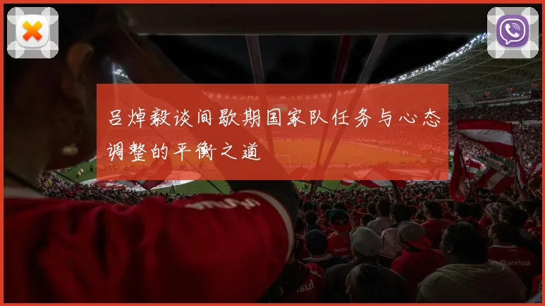 吕焯毅谈间歇期国家队任务与心态调整的平衡之道