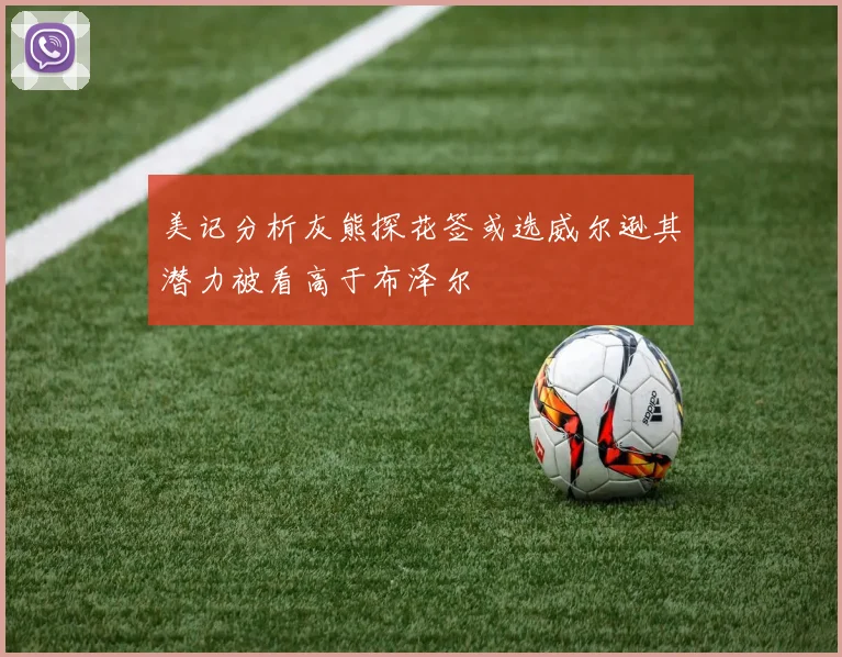 美记分析灰熊探花签或选威尔逊其潜力被看高于布泽尔
