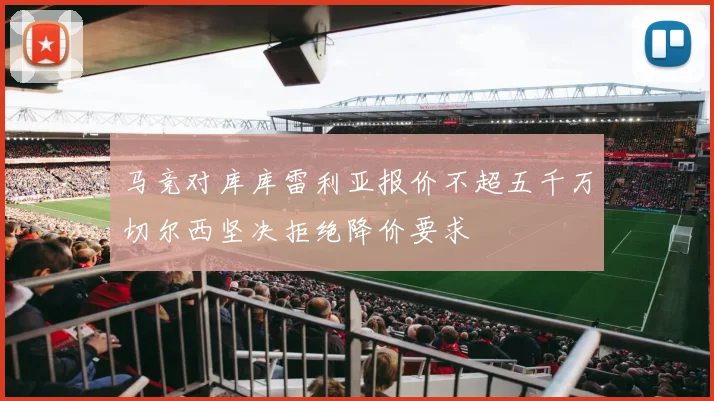 马竞对库库雷利亚报价不超五千万切尔西坚决拒绝降价要求