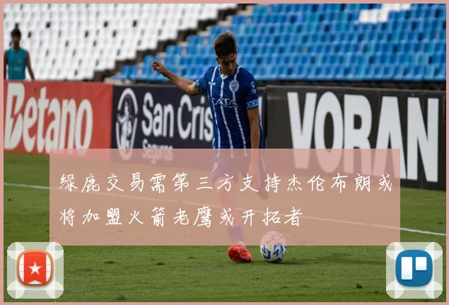 绿鹿交易需第三方支持杰伦布朗或将加盟火箭老鹰或开拓者