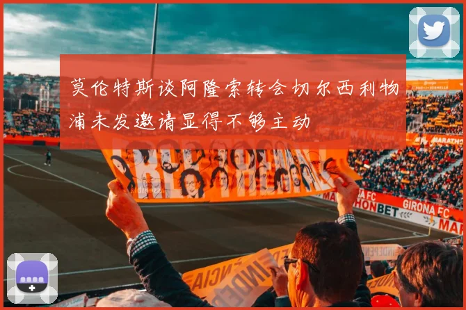 莫伦特斯谈阿隆索转会切尔西利物浦未发邀请显得不够主动