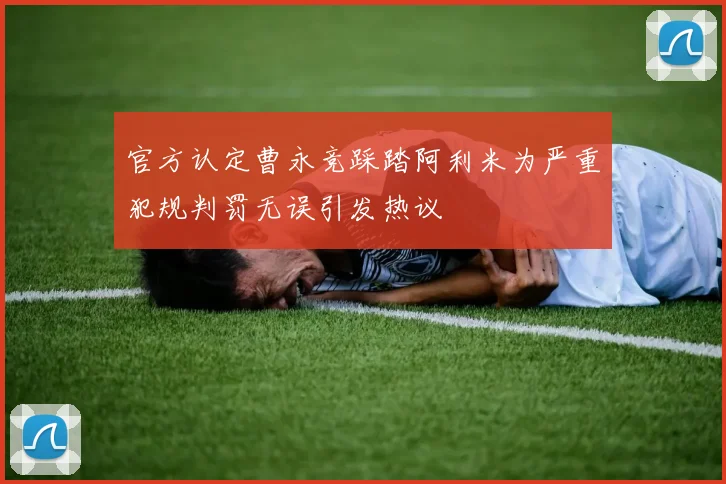 官方认定曹永竞踩踏阿利米为严重犯规判罚无误引发热议