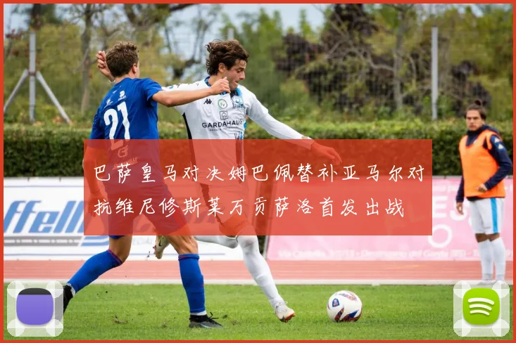 巴萨皇马对决姆巴佩替补亚马尔对抗维尼修斯莱万贡萨洛首发出战