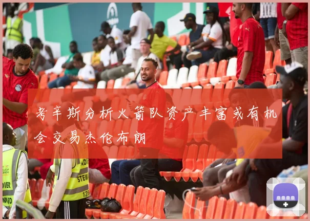 考辛斯分析火箭队资产丰富或有机会交易杰伦布朗