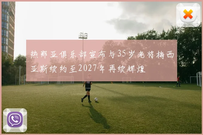 热那亚俱乐部宣布与35岁老将梅西亚斯续约至2027年再续辉煌
