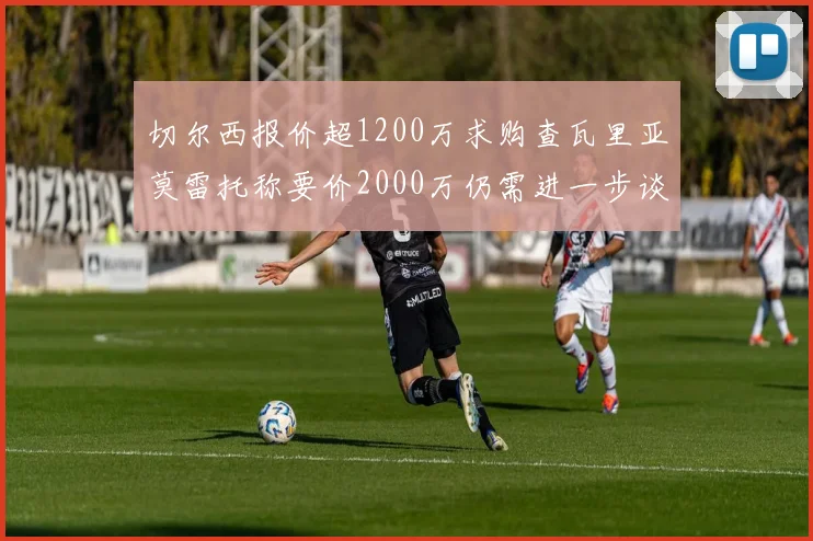 切尔西报价超1200万求购查瓦里亚莫雷托称要价2000万仍需进一步谈判