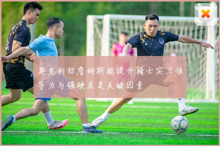 奥克利称詹姆斯能提升骑士实力领导力与强硬度是关键因素