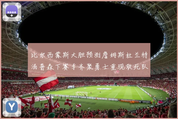 比尔西蒙斯大胆预测詹姆斯杜兰特汤普森下赛季齐聚勇士重现敢死队辉煌