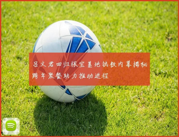 吕文君回归根宝基地执教内幕揭秘跨年聚餐助力推动进程