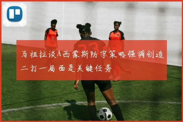 马祖拉谈A西蒙斯防守策略强调创造二打一局面是关键任务