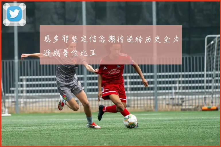 恩多耶坚定信念期待逆转历史全力迎战哥伦比亚