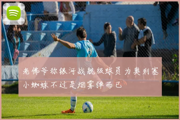 老佛爷称银河战舰级球员为奥利塞小蜘蛛不过是烟雾弹而已