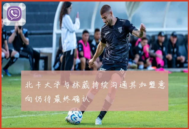 北卡大学与林葳持续沟通其加盟意向仍待最终确认