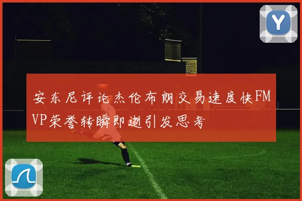 安东尼评论杰伦布朗交易速度快FMVP荣誉转瞬即逝引发思考